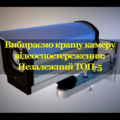 Вибираємо кращу камеру відеоспостереження: Незалежний ТОП-5